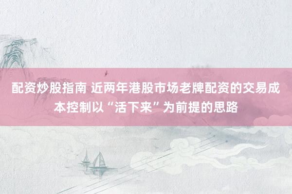 配资炒股指南 近两年港股市场老牌配资的交易成本控制以“活下来”为前提的思路