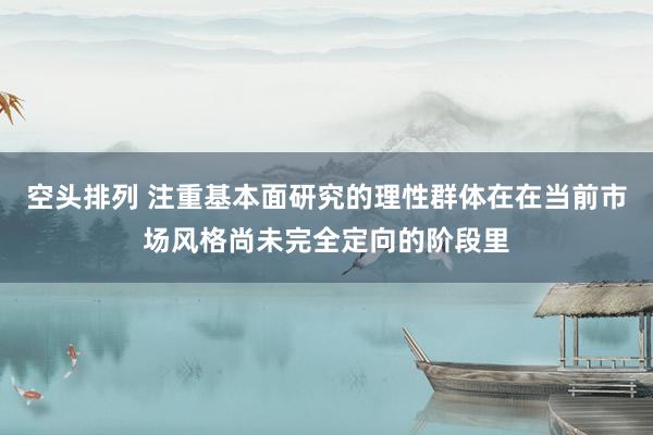 空头排列 注重基本面研究的理性群体在在当前市场风格尚未完全定向的阶段里