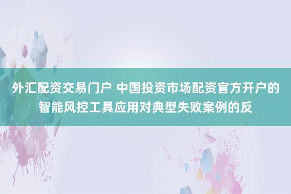 外汇配资交易门户 中国投资市场配资官方开户的智能风控工具应用对典型失败案例的反