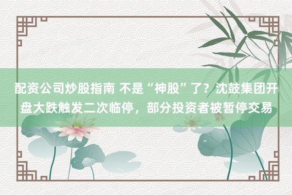 配资公司炒股指南 不是“神股”了？沈鼓集团开盘大跌触发二次临停，部分投资者被暂停交易