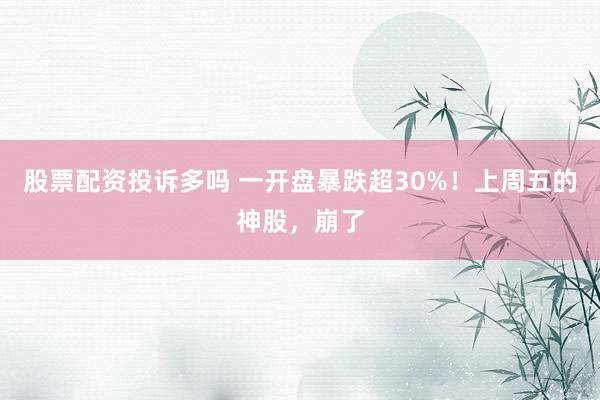 股票配资投诉多吗 一开盘暴跌超30%！上周五的神股，崩了