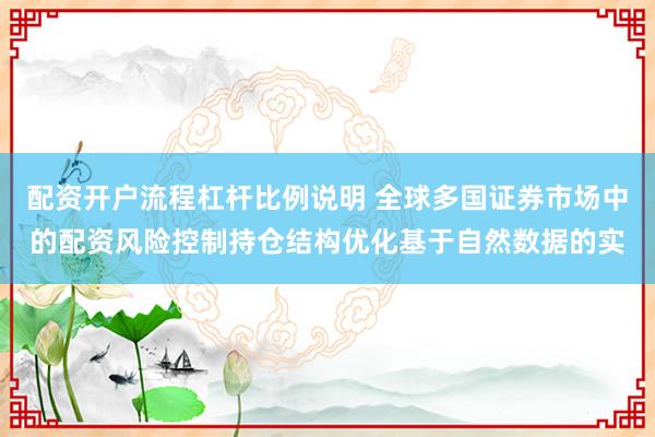 配资开户流程杠杆比例说明 全球多国证券市场中的配资风险控制持仓结构优化基于自然数据的实