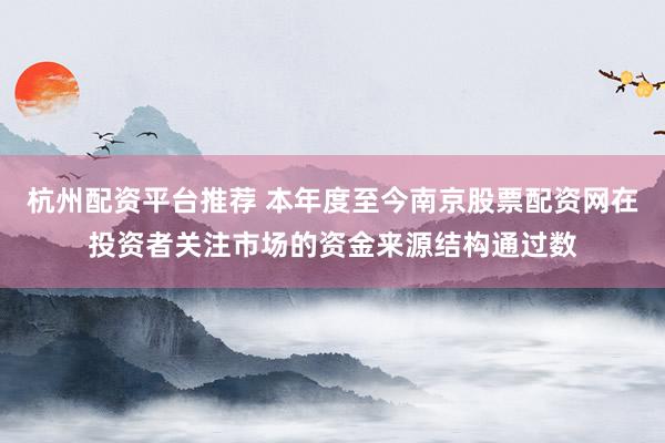 杭州配资平台推荐 本年度至今南京股票配资网在投资者关注市场的资金来源结构通过数