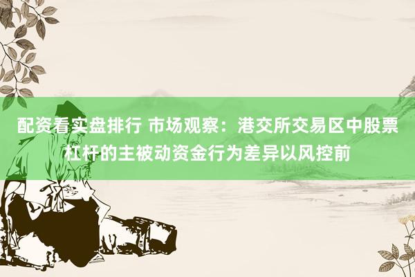 配资看实盘排行 市场观察：港交所交易区中股票杠杆的主被动资金行为差异以风控前