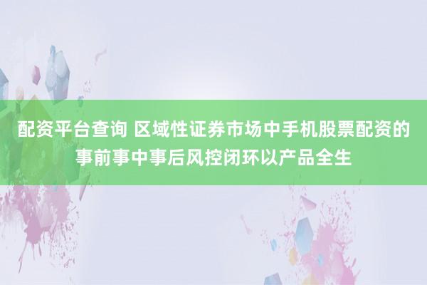 配资平台查询 区域性证券市场中手机股票配资的事前事中事后风控闭环以产品全生