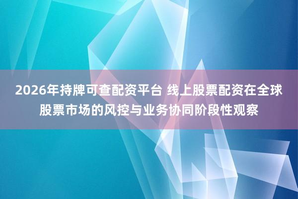 2026年持牌可查配资平台 线上股票配资在全球股票市场的风控与业务协同阶段性观察