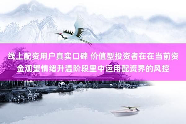 线上配资用户真实口碑 价值型投资者在在当前资金观望情绪升温阶段里中运用配资界的风控