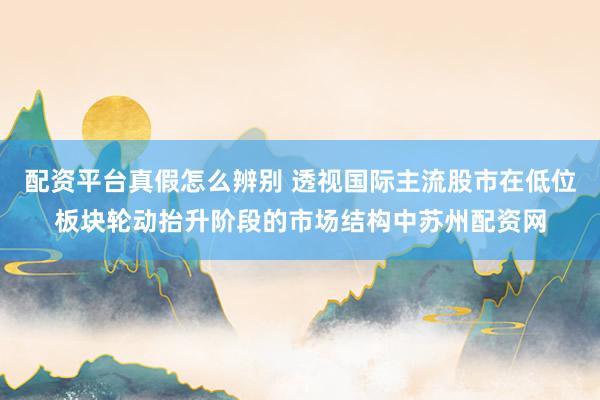 配资平台真假怎么辨别 透视国际主流股市在低位板块轮动抬升阶段的市场结构中苏州配资网