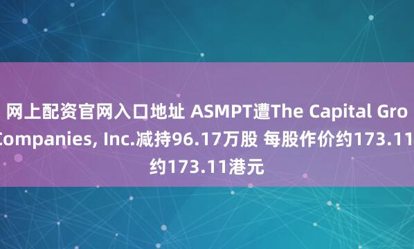 网上配资官网入口地址 ASMPT遭The Capital Group Companies, Inc.减持96.17万股 每股作价约173.11港元