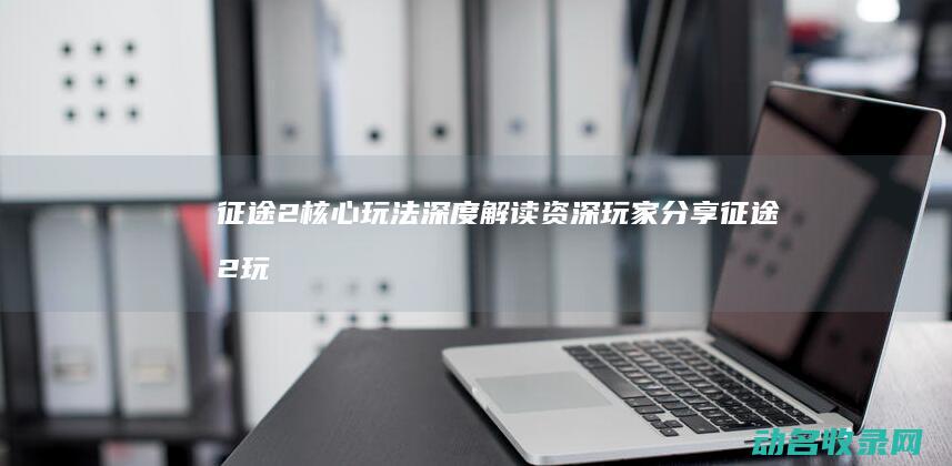 征途2核心玩法深度解读 资深玩家分享 (征途2玩法)