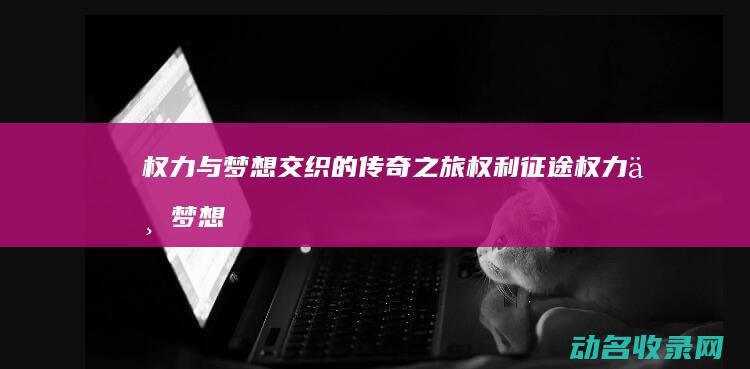 权力与梦想交织的传奇之旅 权利征途 (权力与梦想交融的句子)