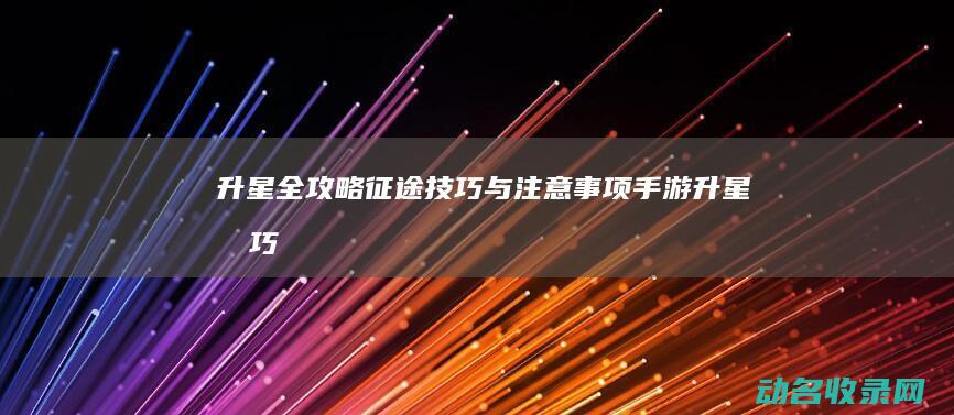 升星全攻略 征途 技巧与注意事项 手游 (升星技巧)
