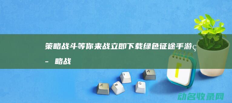 策略战斗等你来战 立即下载绿色征途手游 (策略战斗游戏)