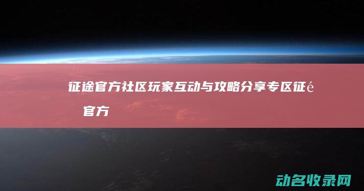 征途官方社区 玩家互动与攻略分享专区 (征途官方社区怎么进)
