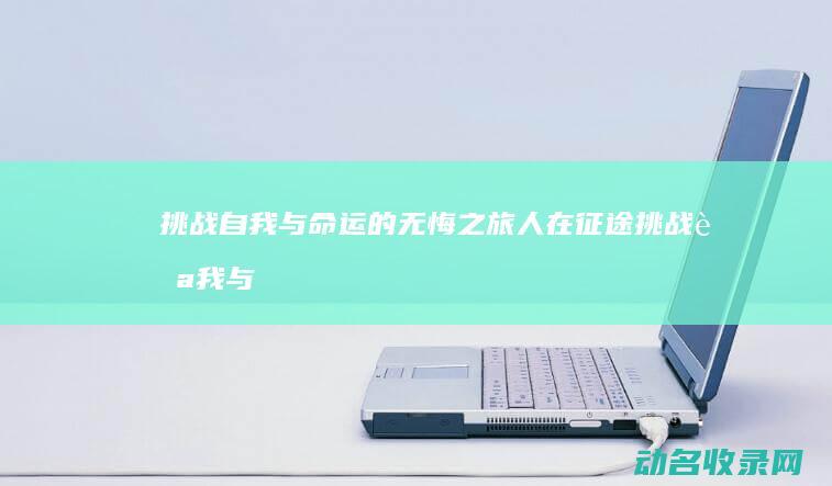挑战自我与命运的无悔之旅 人在征途 (挑战自我与命运的句子)