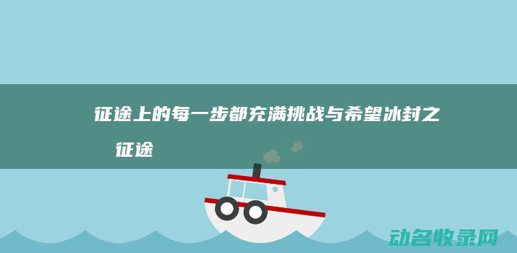 征途上的每一步都充满挑战与希望 冰封之旅 (征途上写了什么)