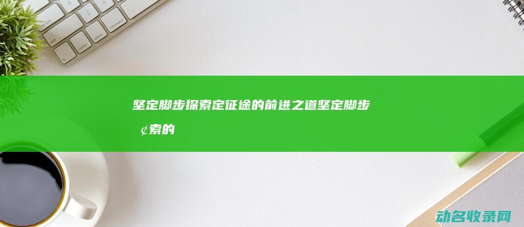 坚定脚步 探索定征途的前进之道 (坚定脚步探索的成语)