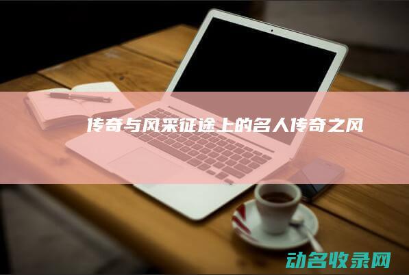 传奇与风采 征途上的名人 (传奇之风)