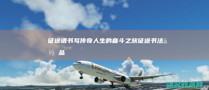 征途谱 书写传奇人生的奋斗之旅 (征途书法作品)