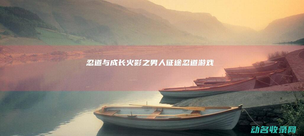 忍道与成长 火影之男人征途 (忍道游戏)