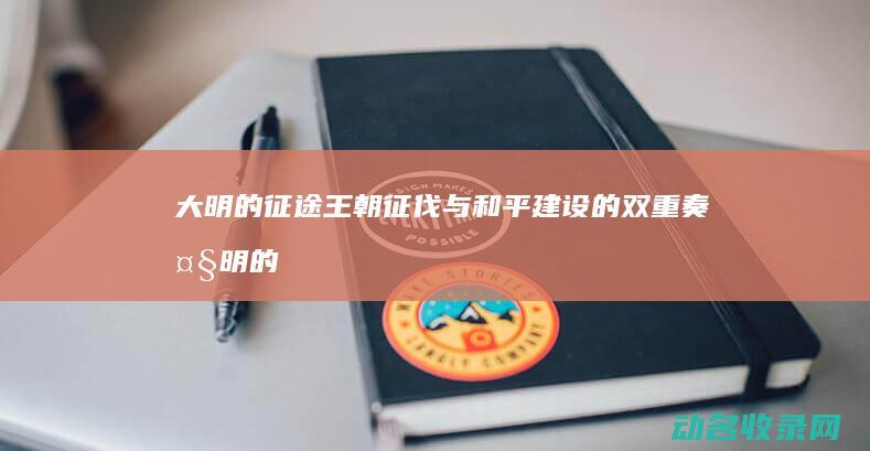 大明的征途 王朝征伐与和平建设的双重奏 (大明的征途笔趣阁)