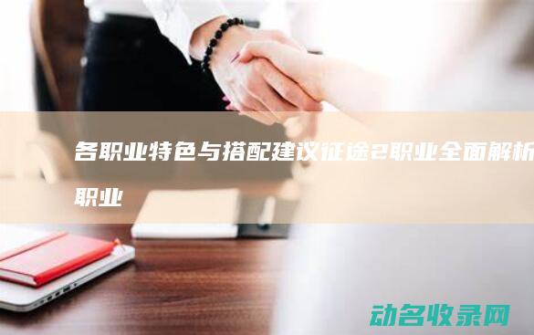 各职业特色与搭配建议 征途2职业全面解析 (职业特色是什么意思)