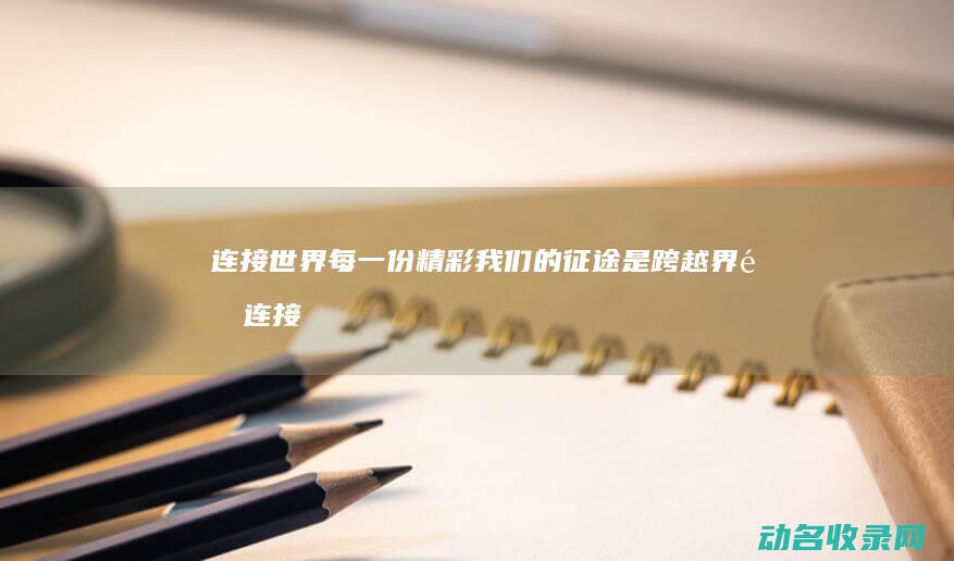 连接世界每一份精彩 我们的征途是跨越界限 (连接整个世界)