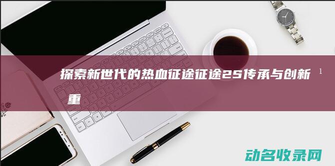 探索新世代的热血征途 征途2S 传承与创新并重 (探索新时代)