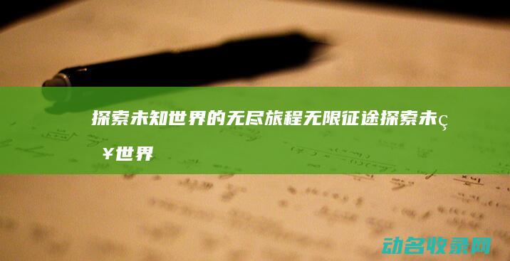 探索未知世界的无尽旅程 无限征途 (探索未知世界的科学实验是人类最基本的实践活动)