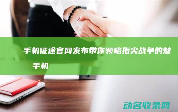 手机征途官网发布 带你领略指尖战争的魅力 (手机征途官网下载安装)