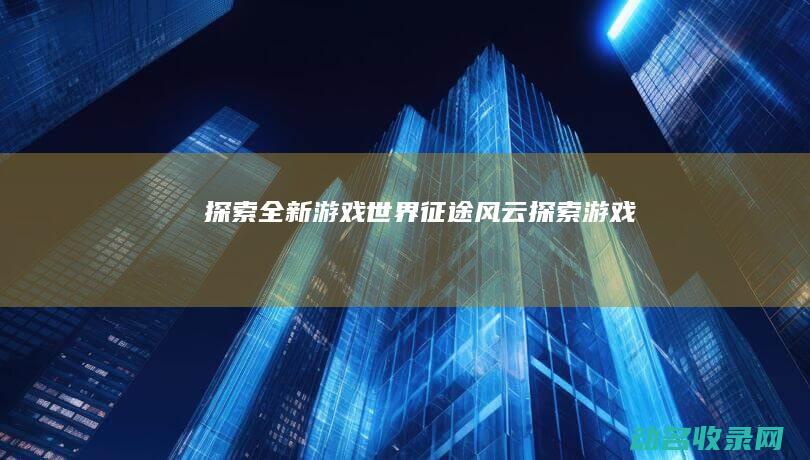 探索全新游戏世界 征途风云 (探索 游戏)