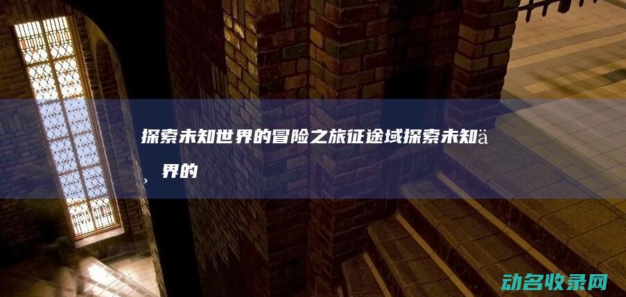 探索未知世界的冒险之旅 征途域 (探索未知世界的科学实验是人类最基本的实践活动)