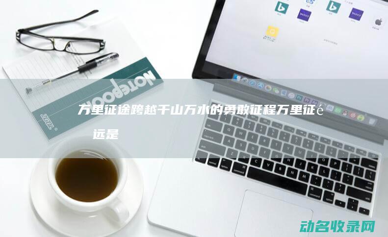 万里征途 跨越千山万水的勇敢征程 (万里征途远是什么意思)