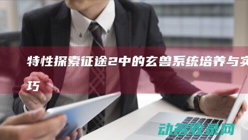 特性 探索征途2中的玄兽系统 培养与实战技巧