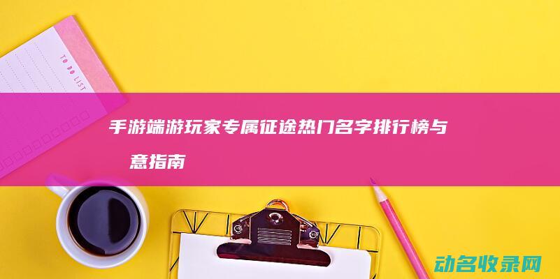 手游端游玩家专属 征途 热门名字排行榜与创意指南 (手游的端游)