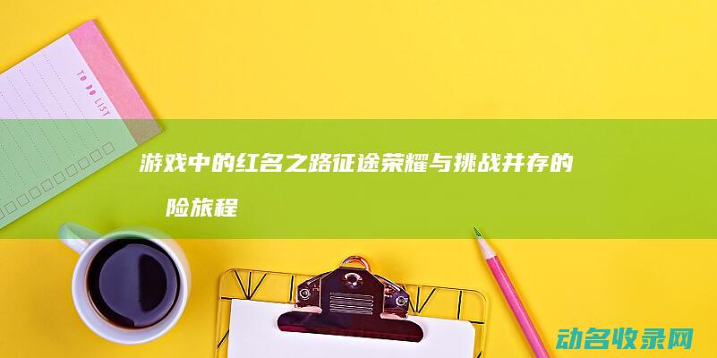 游戏中的红名之路 征途 荣耀与挑战并存的冒险旅程 (游戏中的红名是什么意思)