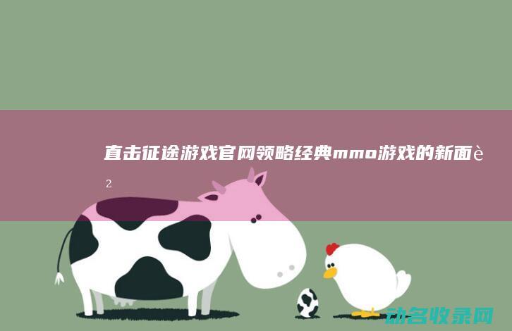直击征途游戏官网 领略经典mmo游戏的新面貌 (直击征途游戏攻略)