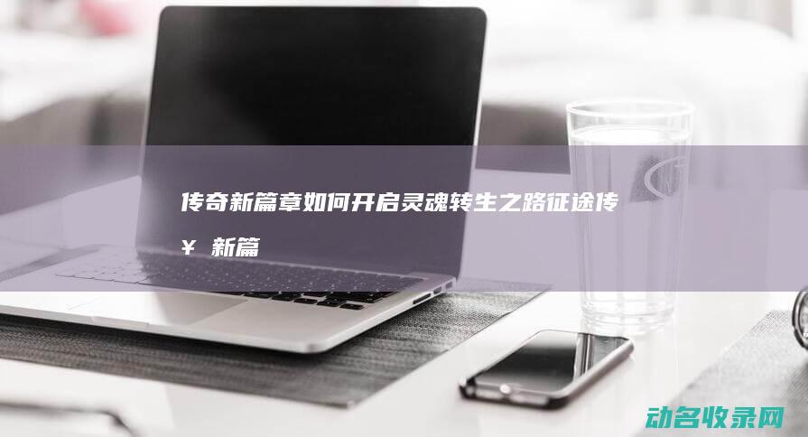 传奇新篇章如何开启 灵魂转生之路 征途 (传奇新篇章下载)