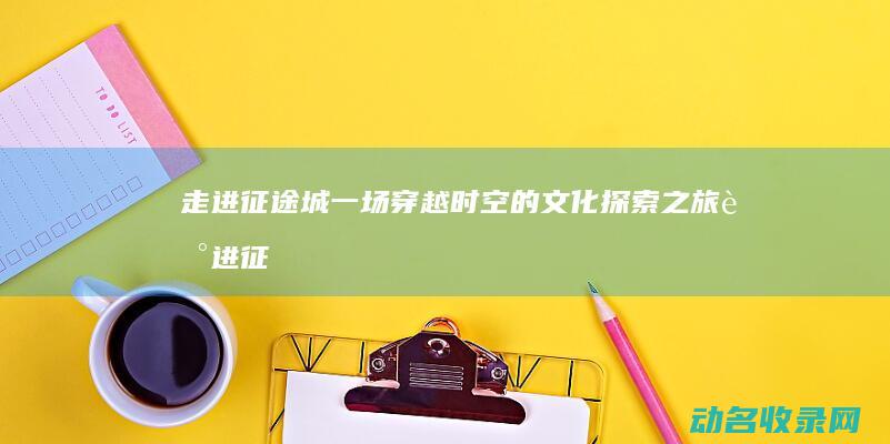 走进征途城 一场穿越时空的文化探索之旅 (走进征途城一共多少章)
