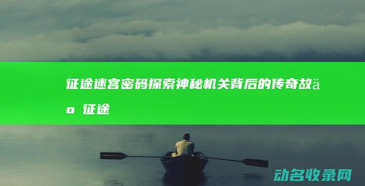 征途迷宫密码 探索神秘机关背后的传奇故事 (征途迷宫找谁)