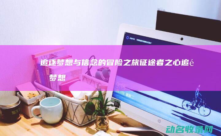 追逐梦想与信念的冒险之旅 征途者之心 (追逐梦想的信念)