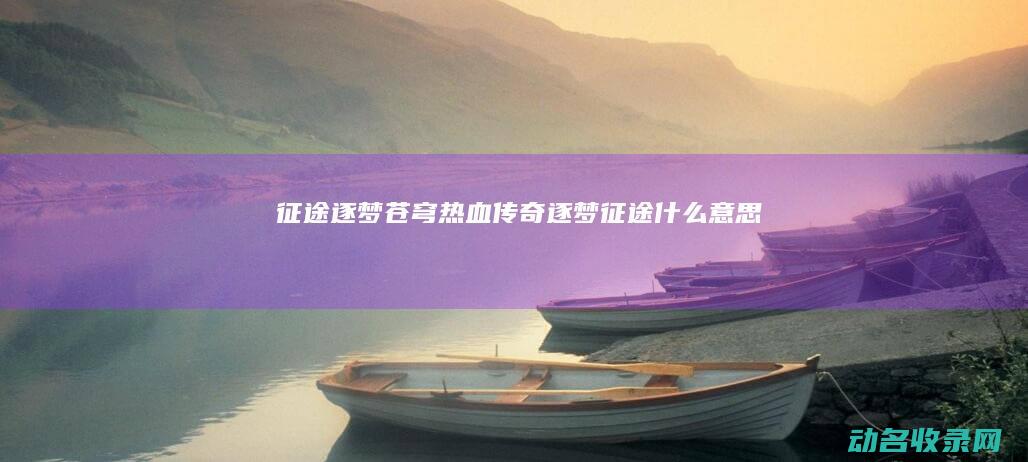 征途 逐梦苍穹 热血传奇 (逐梦征途什么意思)