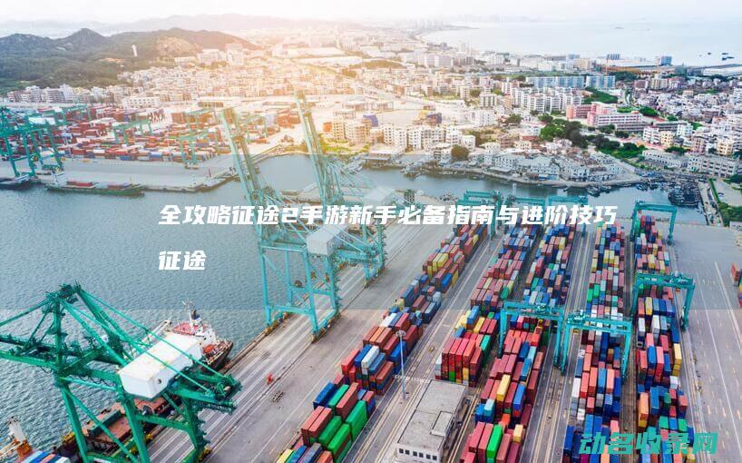 全攻略 征途2 手游 新手必备指南与进阶技巧 (征途2百科)