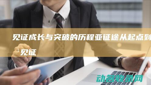 见证成长与突破的历程 亚征途 从起点到终点 (见证成长与突破的句子)