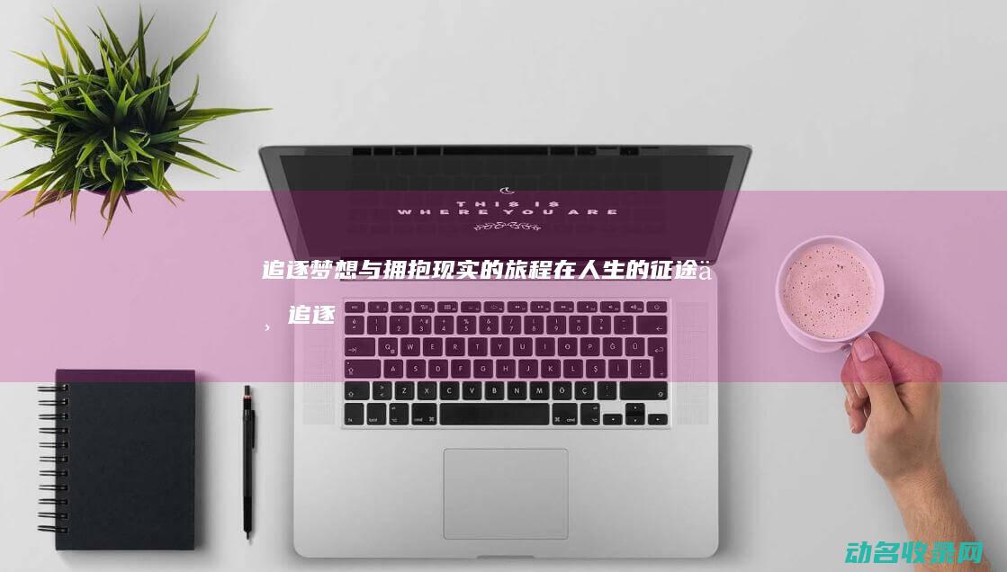 追逐梦想与拥抱现实的旅程 在人生的征途上 (追逐梦想拥抱未来的句子)