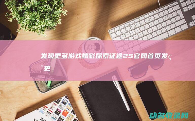 发现更多游戏精彩 探索征途2S官网首页 (发现更多游戏怎么删除)