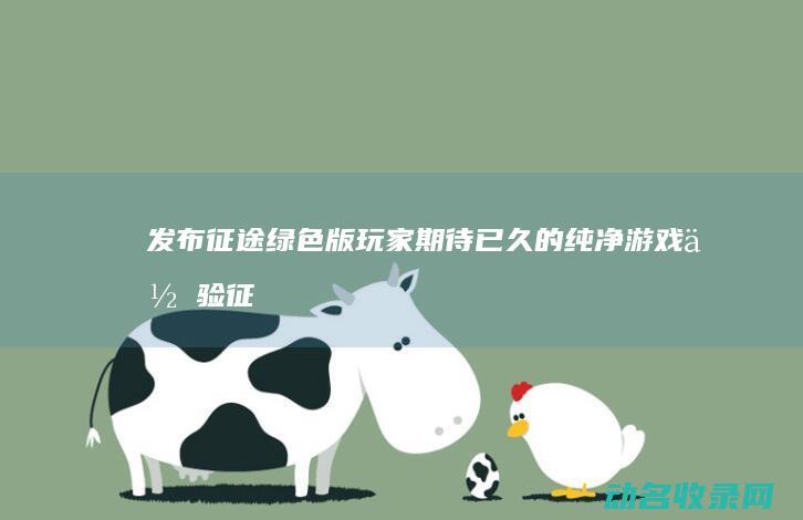 发布 征途绿色版 玩家期待已久的纯净游戏体验 (征途 绿色征途 征途2)