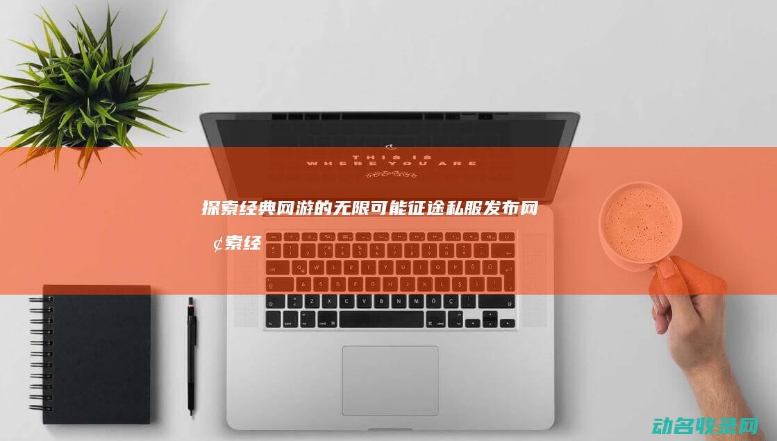 探索经典网游的无限可能 征途私服发布网 (探索经典网游有哪些)