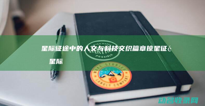 星际征途中的人文与科技交织篇章 掠星征途 (星际征途小说)