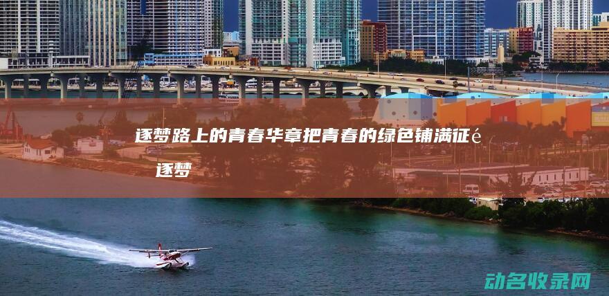 逐梦路上的青春华章 把青春的绿色铺满征途 (逐梦路上的青春作文)